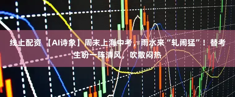 线上配资 【AI诗象】周末上海中考，雨水来“轧闹猛”！替考生盼一阵清风，吹散闷热