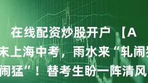在线配资炒股开户 【AI诗象】周末上海中考，雨水来“轧闹猛”！替考生盼一阵清风，吹散闷热