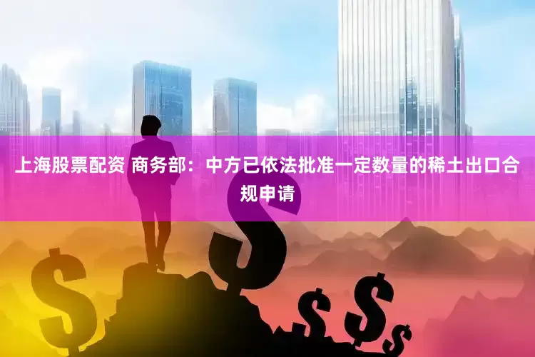 上海股票配资 商务部：中方已依法批准一定数量的稀土出口合规申请