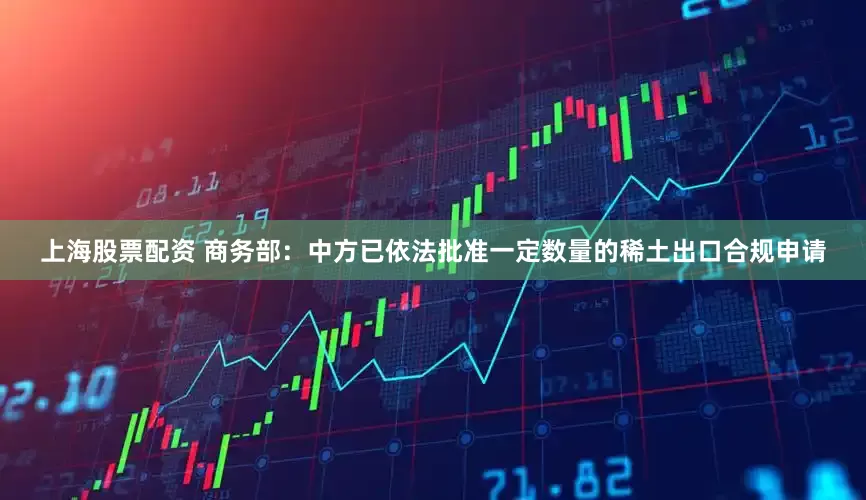 上海股票配资 商务部：中方已依法批准一定数量的稀土出口合规申请