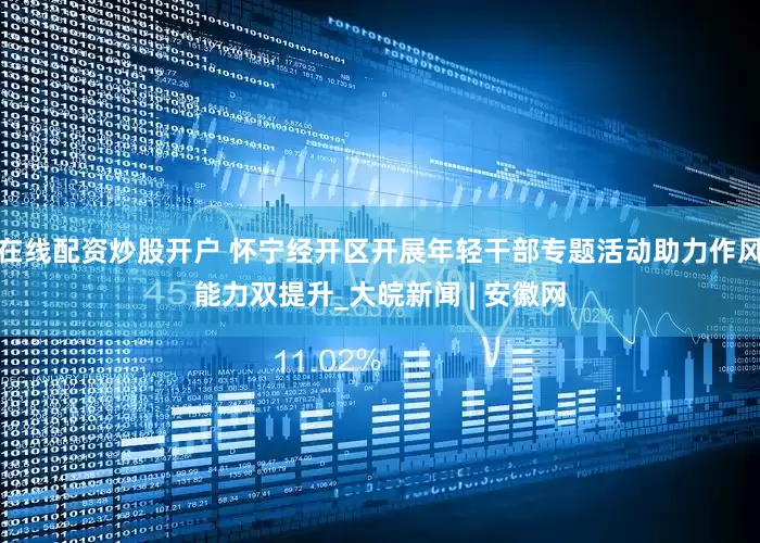 在线配资炒股开户 怀宁经开区开展年轻干部专题活动助力作风能力双提升_大皖新闻 | 安徽网