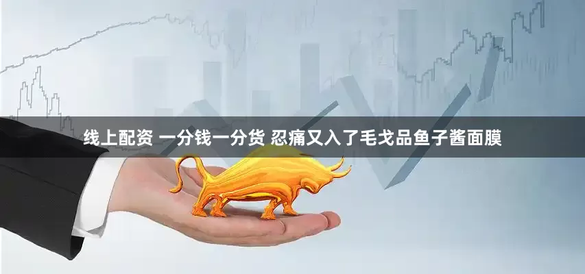 线上配资 一分钱一分货 忍痛又入了毛戈品鱼子酱面膜