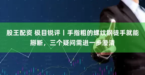 股王配资 极目锐评丨手指粗的螺纹钢徒手就能掰断，三个疑问需进一步澄清