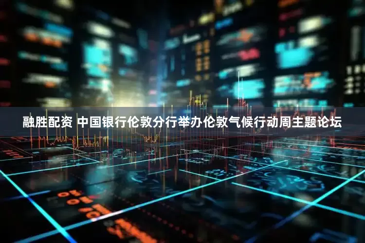 融胜配资 中国银行伦敦分行举办伦敦气候行动周主题论坛