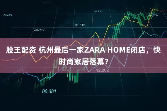 股王配资 杭州最后一家ZARA HOME闭店，快时尚家居落幕？