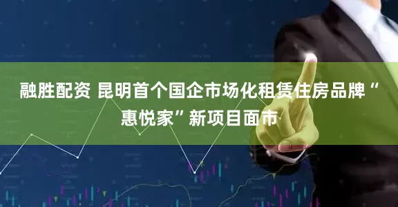 融胜配资 昆明首个国企市场化租赁住房品牌“惠悦家”新项目面市