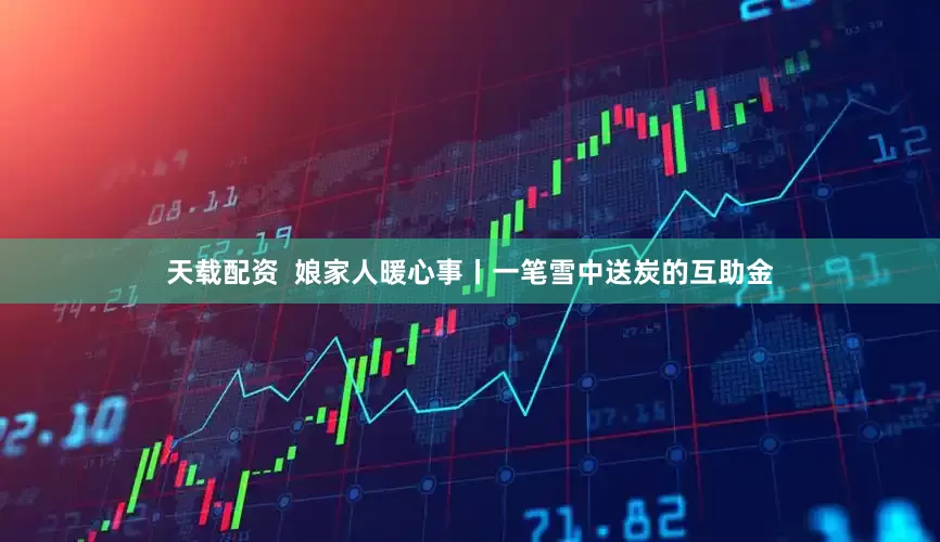 天载配资  娘家人暖心事丨一笔雪中送炭的互助金