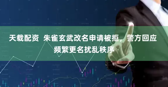 天载配资  朱雀玄武改名申请被拒，警方回应 频繁更名扰乱秩序