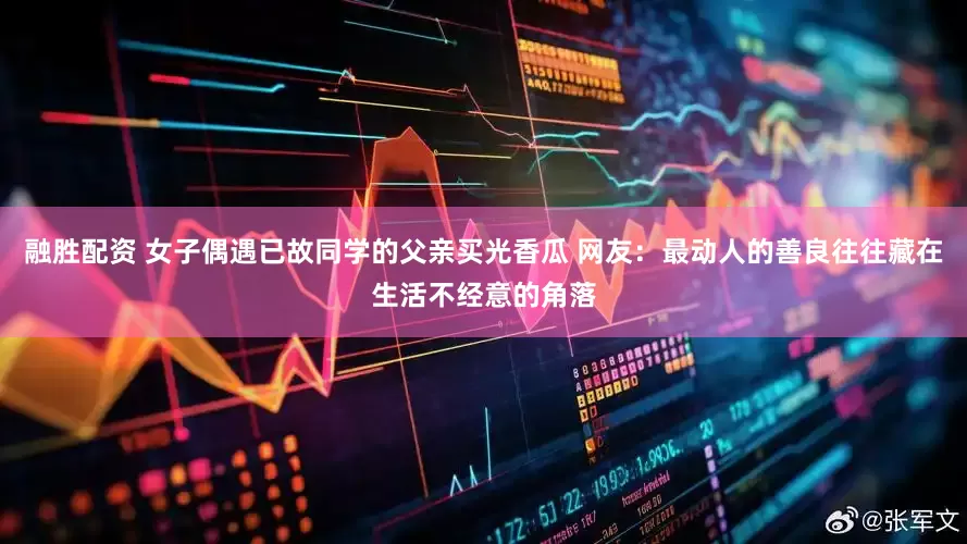 融胜配资 女子偶遇已故同学的父亲买光香瓜 网友：最动人的善良往往藏在生活不经意的角落