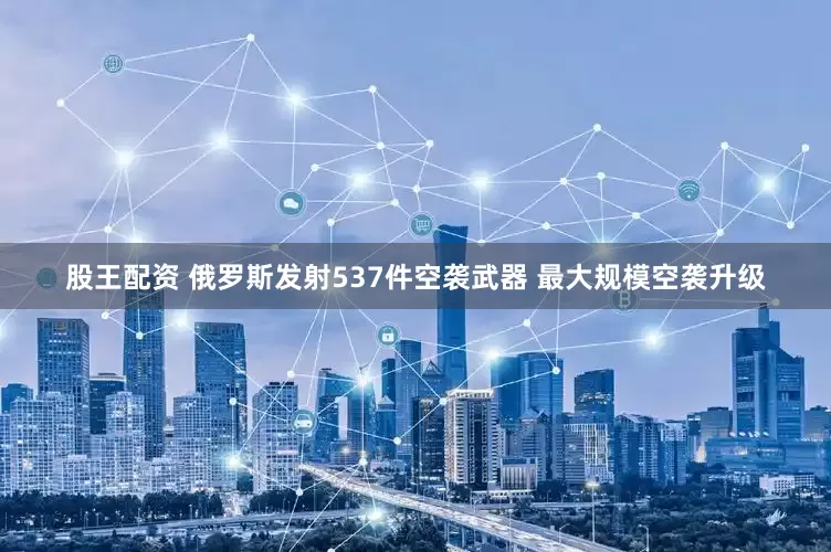 股王配资 俄罗斯发射537件空袭武器 最大规模空袭升级