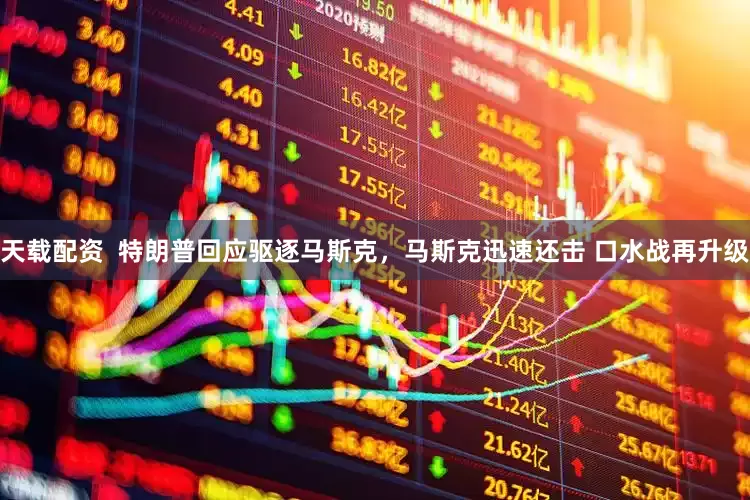天载配资  特朗普回应驱逐马斯克，马斯克迅速还击 口水战再升级