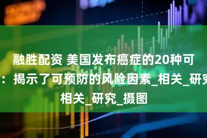 融胜配资 美国发布癌症的20种可能诱因：揭示了可预防的风险因素_相关_研究_摄图