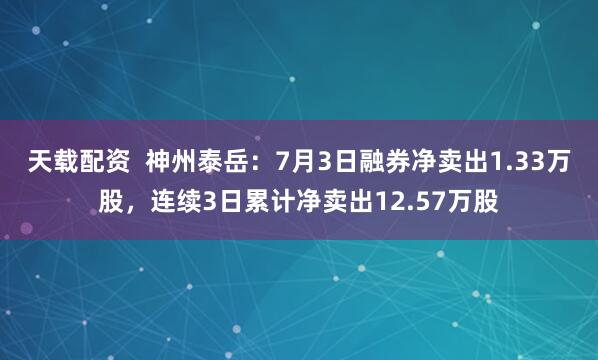 天载配资  神州泰岳：7月3日融券净卖出1.33万股，连续3日累计净卖出12.57万股