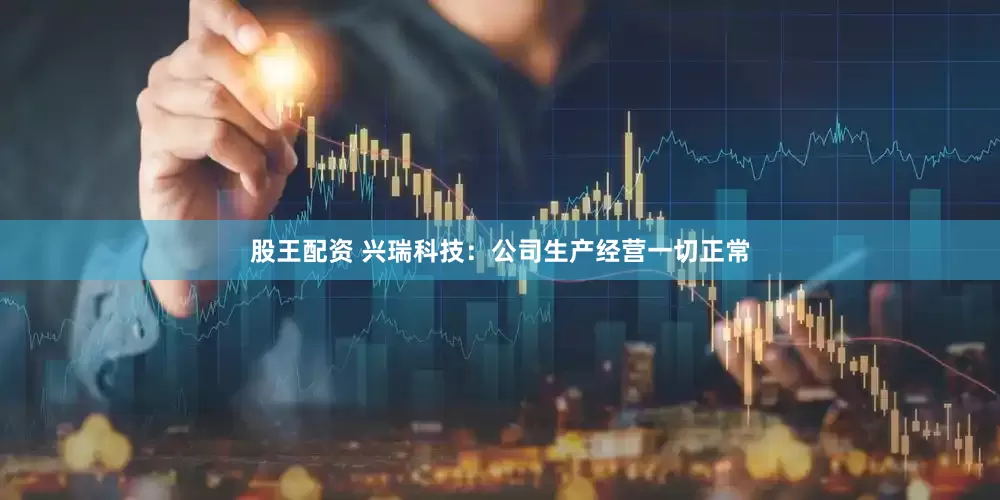 股王配资 兴瑞科技：公司生产经营一切正常