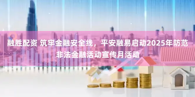 融胜配资 筑牢金融安全线，平安融易启动2025年防范非法金融活动宣传月活动