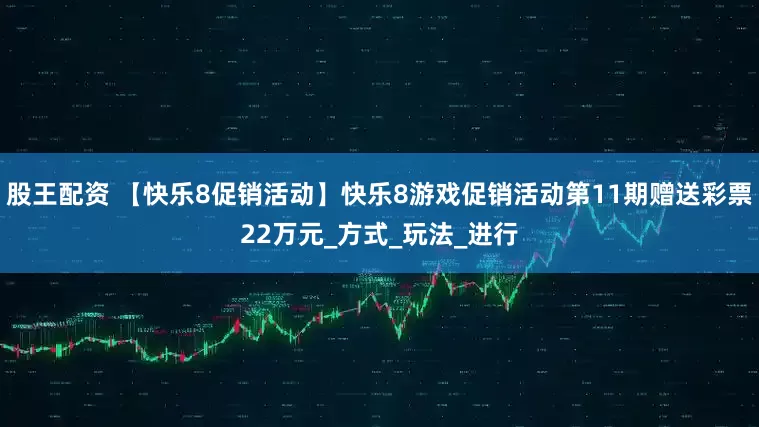 股王配资 【快乐8促销活动】快乐8游戏促销活动第11期赠送彩票22万元_方式_玩法_进行