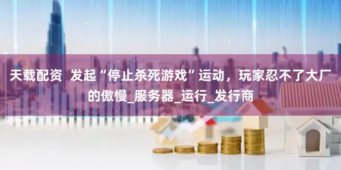 天载配资  发起“停止杀死游戏”运动，玩家忍不了大厂的傲慢_服务器_运行_发行商