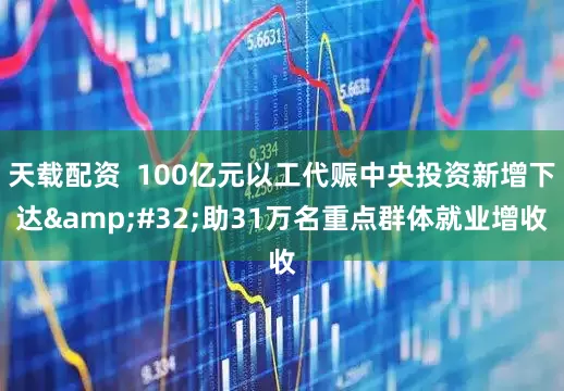 天载配资  100亿元以工代赈中央投资新增下达&#32;助31万名重点群体就业增收
