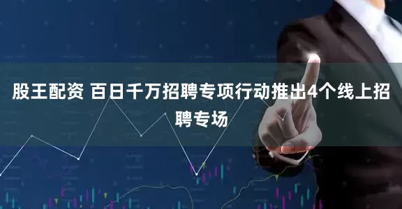 股王配资 百日千万招聘专项行动推出4个线上招聘专场