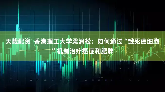 天载配资  香港理工大学梁润松：如何通过“饿死癌细胞”机制治疗癌症和肥胖
