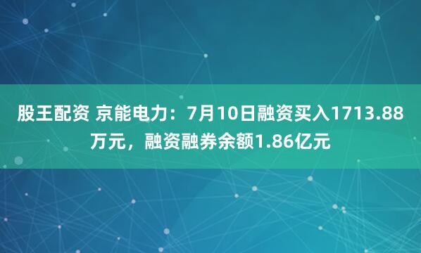 股王配资 京能电力：7月10日融资买入1713.88万元，融资融券余额1.86亿元