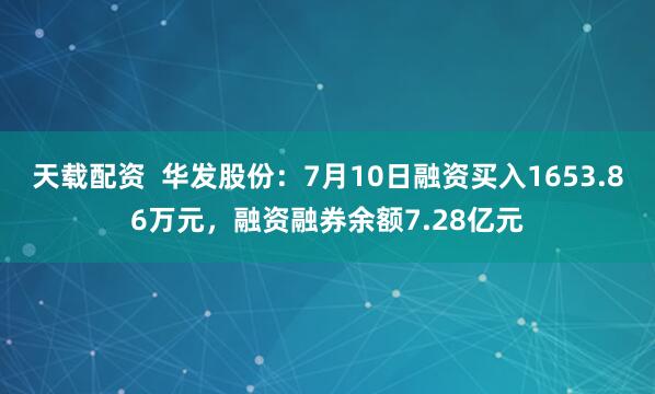 天载配资  华发股份：7月10日融资买入1653.86万元，融资融券余额7.28亿元