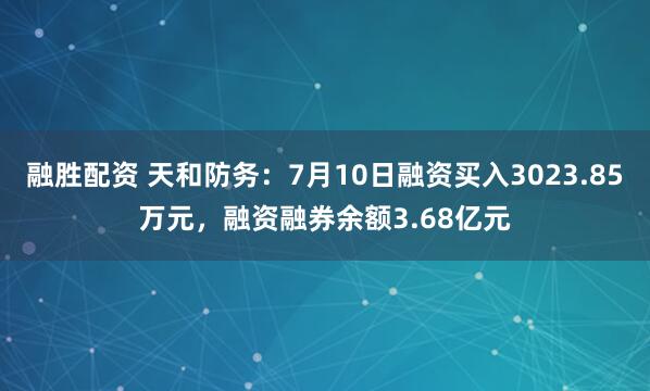 融胜配资 天和防务：7月10日融资买入3023.85万元，融资融券余额3.68亿元