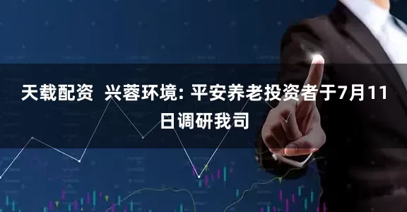 天载配资  兴蓉环境: 平安养老投资者于7月11日调研我司