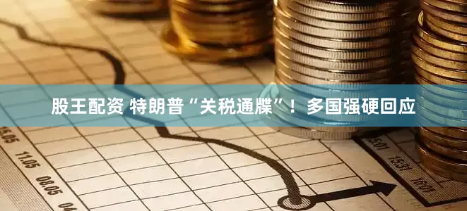 股王配资 特朗普“关税通牒”！多国强硬回应