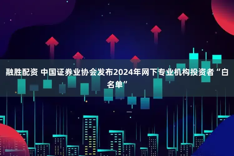 融胜配资 中国证券业协会发布2024年网下专业机构投资者“白名单”