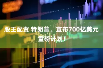 股王配资 特朗普，宣布700亿美元重磅计划！