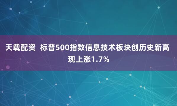 天载配资  标普500指数信息技术板块创历史新高 现上涨1.7%