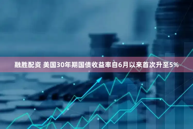 融胜配资 美国30年期国债收益率自6月以来首次升至5%