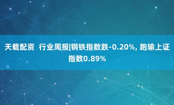 天载配资  行业周报|钢铁指数跌-0.20%, 跑输上证指数0.89%