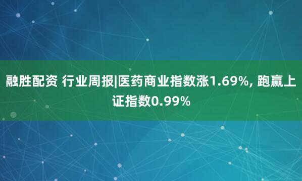 融胜配资 行业周报|医药商业指数涨1.69%, 跑赢上证指数0.99%