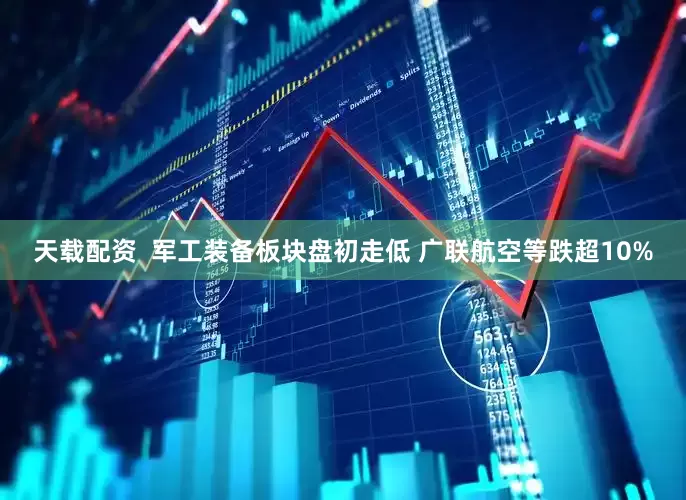 天载配资  军工装备板块盘初走低 广联航空等跌超10%