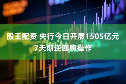 股王配资 央行今日开展1505亿元7天期逆回购操作