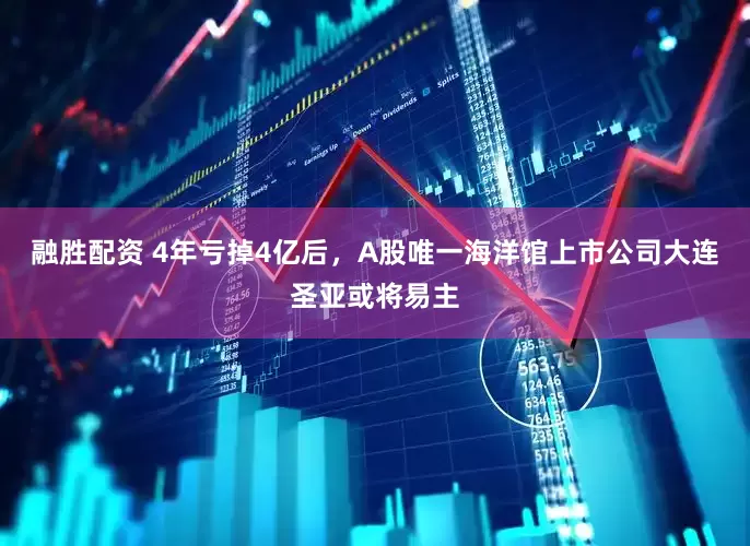 融胜配资 4年亏掉4亿后，A股唯一海洋馆上市公司大连圣亚或将易主