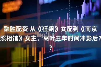 融胜配资 从《狂飙》女配到《南京照相馆》女主，高叶三年时间冲影后？