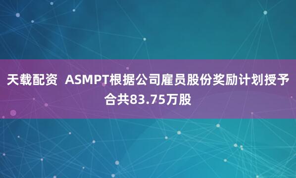 天载配资  ASMPT根据公司雇员股份奖励计划授予合共83.75万股