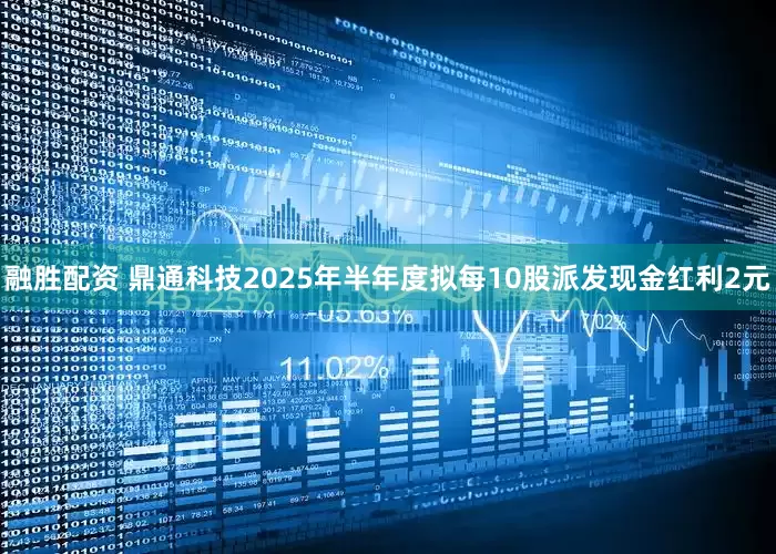 融胜配资 鼎通科技2025年半年度拟每10股派发现金红利2元