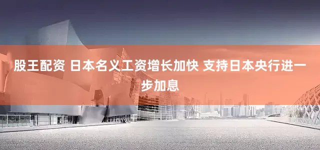 股王配资 日本名义工资增长加快 支持日本央行进一步加息