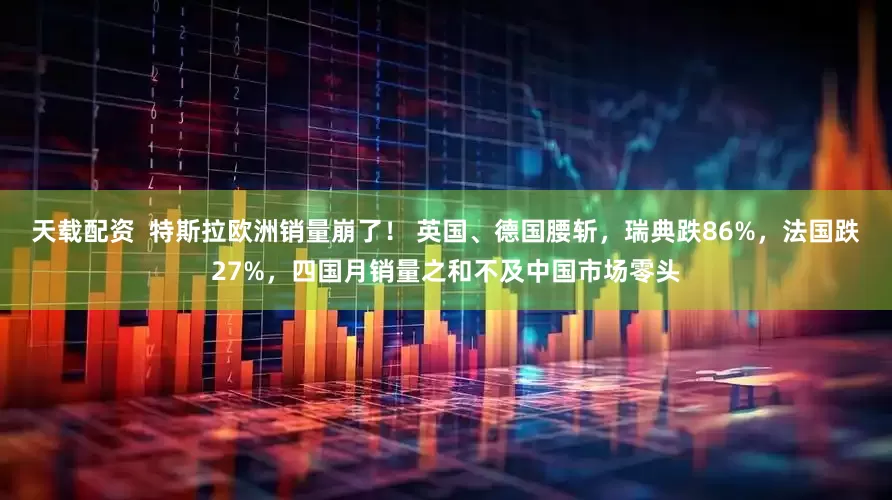 天载配资  特斯拉欧洲销量崩了！ 英国、德国腰斩，瑞典跌86%，法国跌27%，四国月销量之和不及中国市场零头