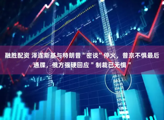 融胜配资 泽连斯基与特朗普“密谈”停火，普京不惧最后通牒，俄方强硬回应＂制裁已无惧＂