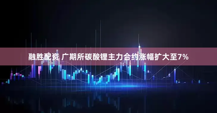 融胜配资 广期所碳酸锂主力合约涨幅扩大至7%