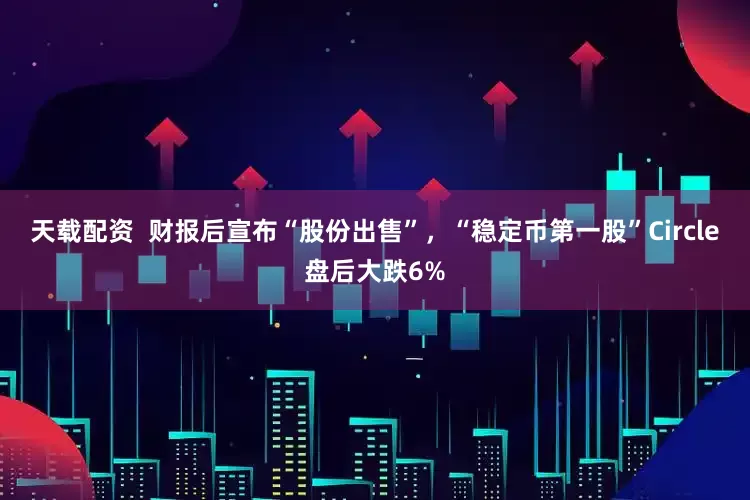 天载配资  财报后宣布“股份出售”，“稳定币第一股”Circle盘后大跌6%