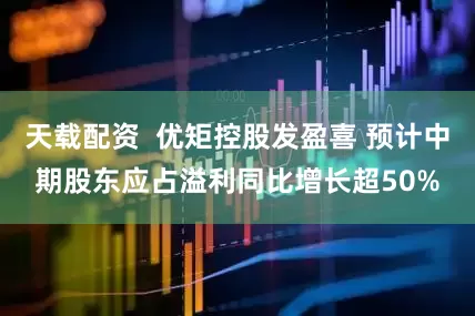 天载配资  优矩控股发盈喜 预计中期股东应占溢利同比增长超50%