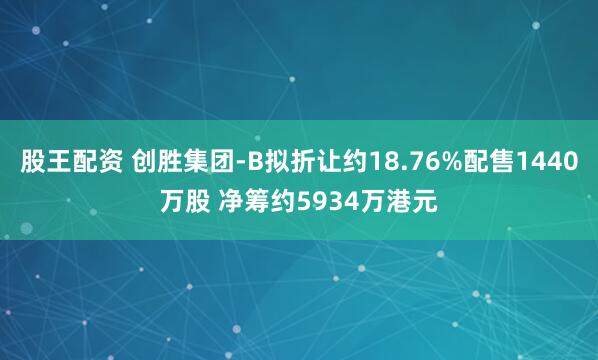 股王配资 创胜集团-B拟折让约18.76%配售1440万股 净筹约5934万港元
