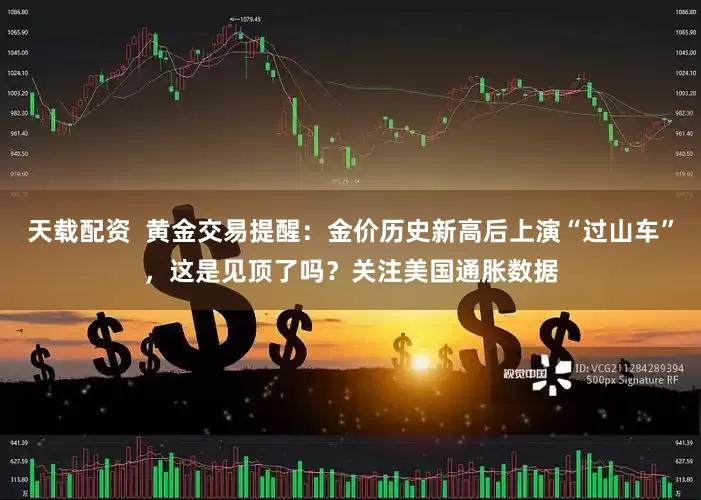 天载配资  黄金交易提醒：金价历史新高后上演“过山车”，这是见顶了吗？关注美国通胀数据