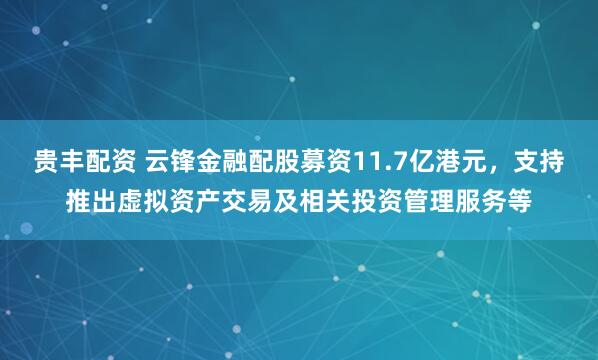 贵丰配资 云锋金融配股募资11.7亿港元，支持推出虚拟资产交易及相关投资管理服务等